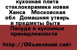 кухонная плита стеклокерамика новая Ханса - Московская обл. Домашняя утварь и предметы быта » Посуда и кухонные принадлежности   